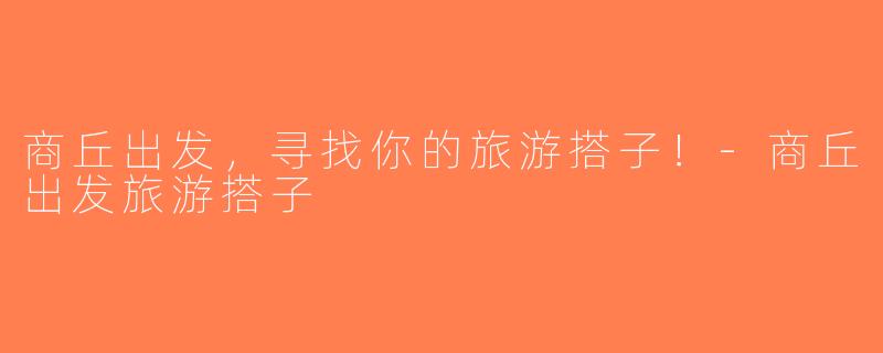 商丘出发，寻找你的旅游搭子！-商丘出发旅游搭子