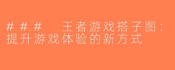 ### 王者游戏搭子图：提升游戏体验的新方式