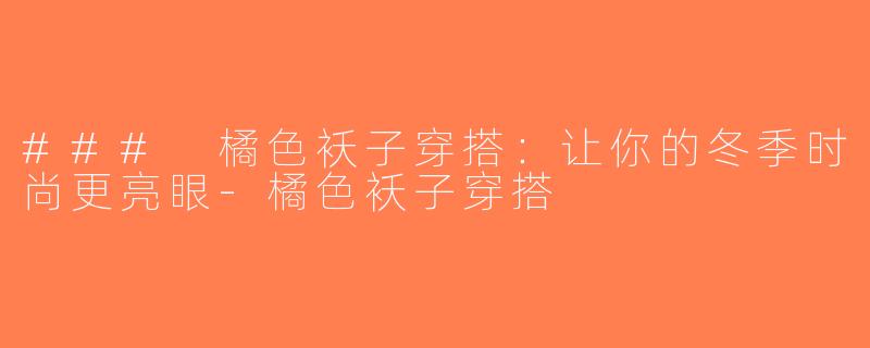 ### 橘色袄子穿搭：让你的冬季时尚更亮眼-橘色袄子穿搭