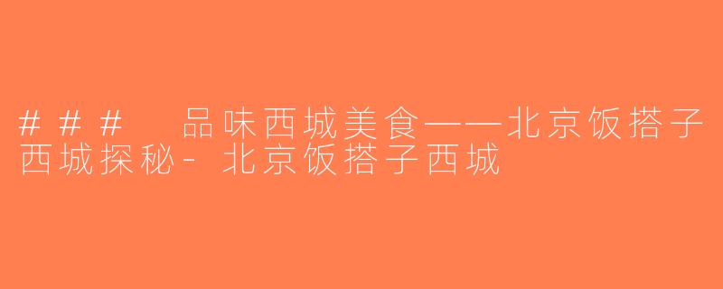 ### 品味西城美食——北京饭搭子西城探秘-北京饭搭子西城