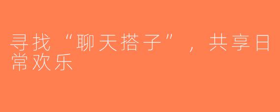 寻找“聊天搭子”，共享日常欢乐