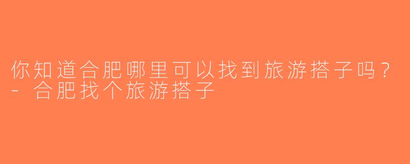 你知道合肥哪里可以找到旅游搭子吗？-合肥找个旅游搭子