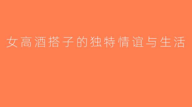 女高酒搭子的独特情谊与生活