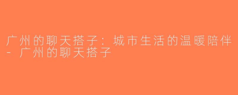 广州的聊天搭子：城市生活的温暖陪伴-广州的聊天搭子