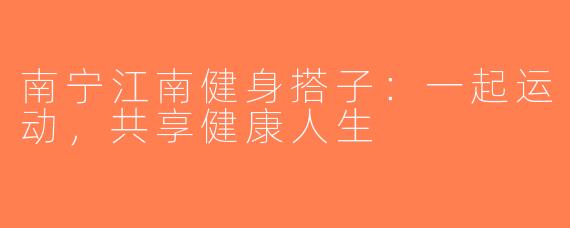 南宁江南健身搭子：一起运动，共享健康人生