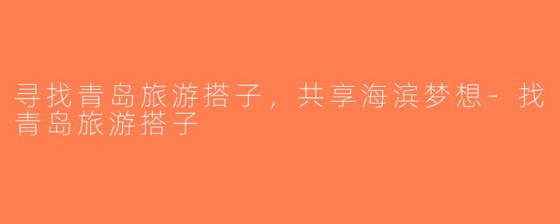寻找青岛旅游搭子，共享海滨梦想-找青岛旅游搭子