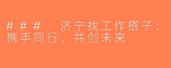 ### 济宁找工作搭子：携手同行，共创未来