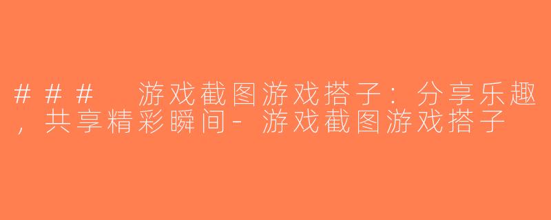 ### 游戏截图游戏搭子：分享乐趣，共享精彩瞬间-游戏截图游戏搭子