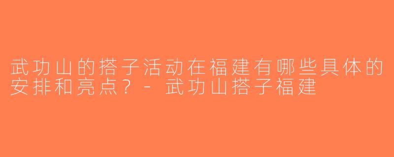 武功山的搭子活动在福建有哪些具体的安排和亮点？-武功山搭子福建