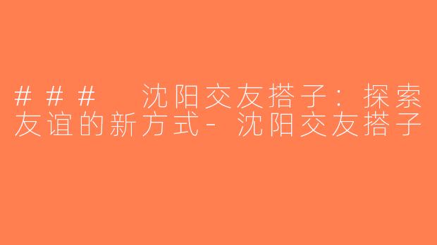 ### 沈阳交友搭子：探索友谊的新方式-沈阳交友搭子