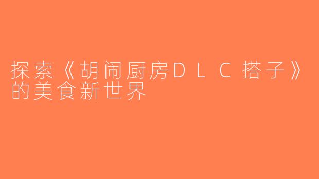 探索《胡闹厨房DLC搭子》的美食新世界