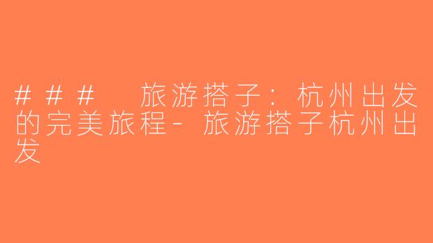 ### 旅游搭子：杭州出发的完美旅程-旅游搭子杭州出发