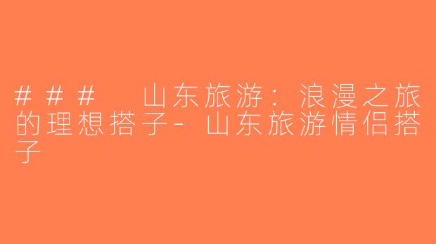 ### 山东旅游：浪漫之旅的理想搭子-山东旅游情侣搭子