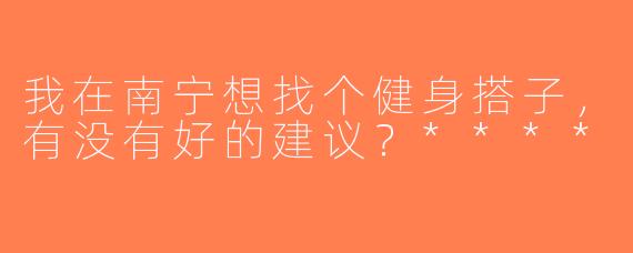 我在南宁想找个健身搭子，有没有好的建议？****