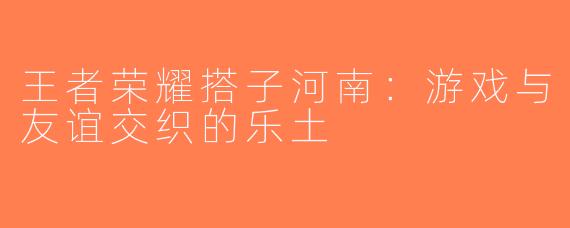 王者荣耀搭子河南：游戏与友谊交织的乐土