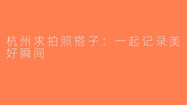 杭州求拍照搭子：一起记录美好瞬间