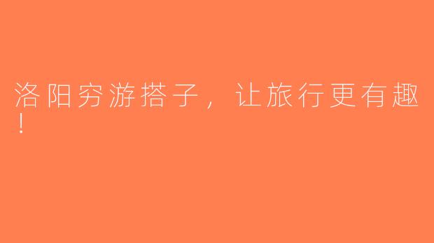 洛阳穷游搭子，让旅行更有趣！