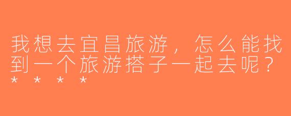 我想去宜昌旅游，怎么能找到一个旅游搭子一起去呢？****