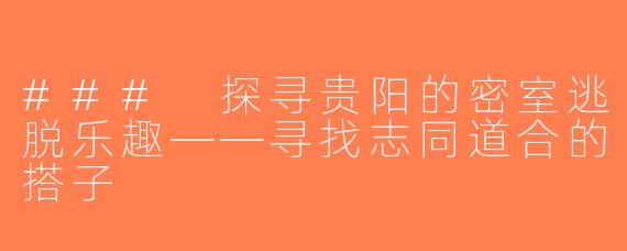 ### 探寻贵阳的密室逃脱乐趣——寻找志同道合的搭子