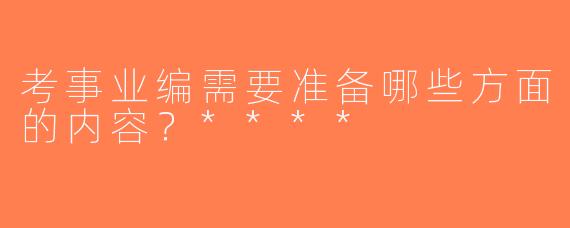 考事业编需要准备哪些方面的内容？****