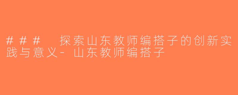 ### 探索山东教师编搭子的创新实践与意义-山东教师编搭子