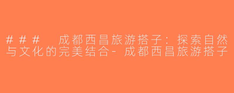### 成都西昌旅游搭子：探索自然与文化的完美结合-成都西昌旅游搭子
