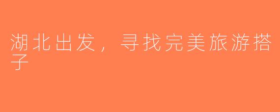 湖北出发，寻找完美旅游搭子