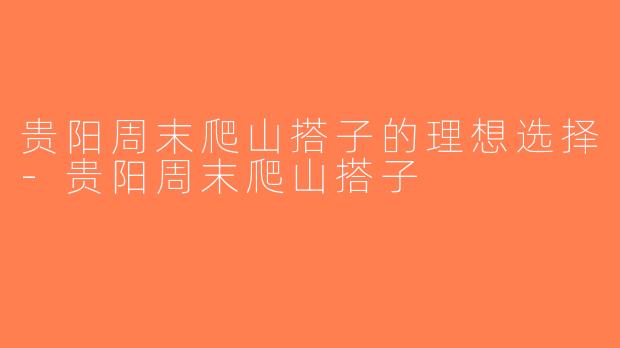 贵阳周末爬山搭子的理想选择-贵阳周末爬山搭子