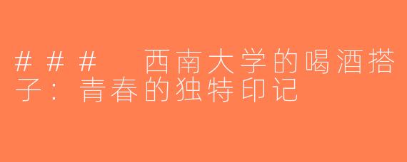 ### 西南大学的喝酒搭子：青春的独特印记