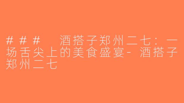 ### 酒搭子郑州二七：一场舌尖上的美食盛宴-酒搭子郑州二七