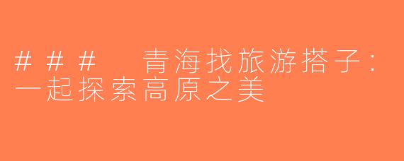 ### 青海找旅游搭子：一起探索高原之美