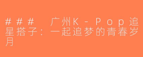 ### 广州K-Pop追星搭子：一起追梦的青春岁月
