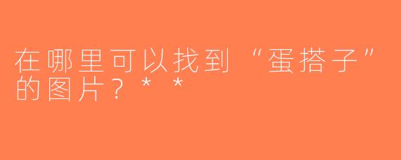 在哪里可以找到“蛋搭子”的图片？**
