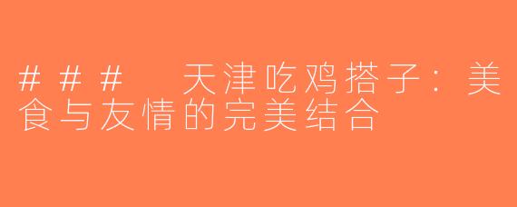 ### 天津吃鸡搭子：美食与友情的完美结合