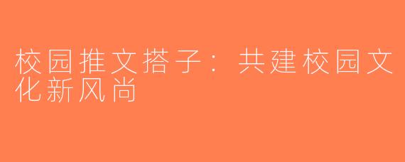 校园推文搭子：共建校园文化新风尚