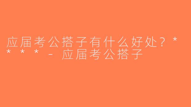 应届考公搭子有什么好处？****-应届考公搭子