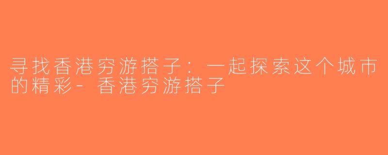 寻找香港穷游搭子：一起探索这个城市的精彩-香港穷游搭子