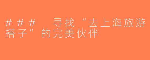 ### 寻找“去上海旅游搭子”的完美伙伴