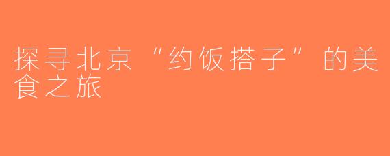 探寻北京“约饭搭子”的美食之旅