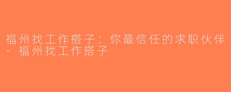 福州找工作搭子：你最信任的求职伙伴-福州找工作搭子