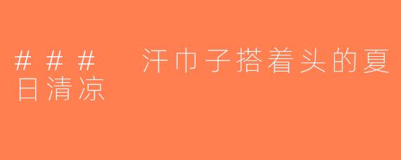 ### 汗巾子搭着头的夏日清凉