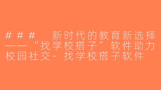 ### 新时代的教育新选择——“找学校搭子”软件助力校园社交-找学校搭子软件