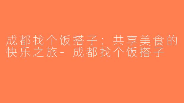 成都找个饭搭子：共享美食的快乐之旅-成都找个饭搭子