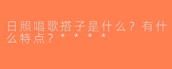 日照唱歌搭子是什么？有什么特点？****