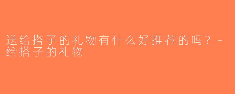 送给搭子的礼物有什么好推荐的吗？-给搭子的礼物