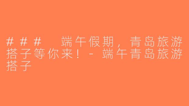 ### 端午假期，青岛旅游搭子等你来！-端午青岛旅游搭子