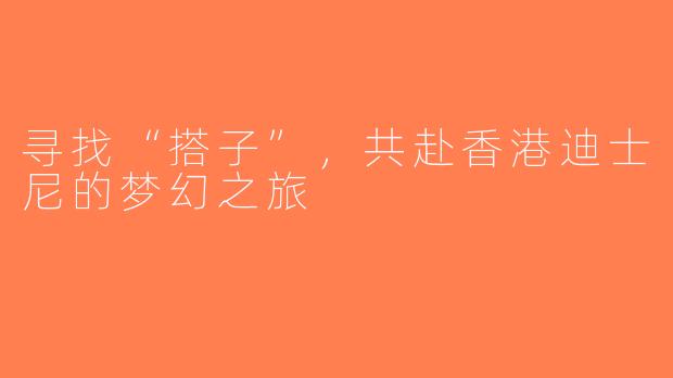 寻找“搭子”，共赴香港迪士尼的梦幻之旅