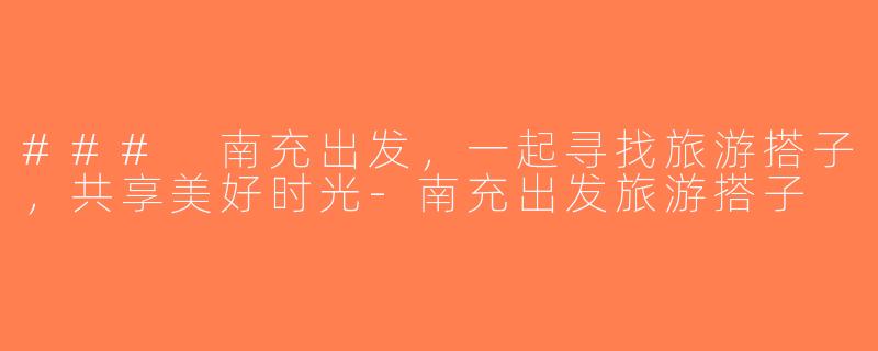 ### 南充出发，一起寻找旅游搭子，共享美好时光-南充出发旅游搭子