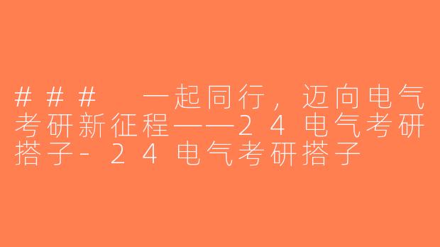 ### 一起同行，迈向电气考研新征程——24电气考研搭子-24电气考研搭子