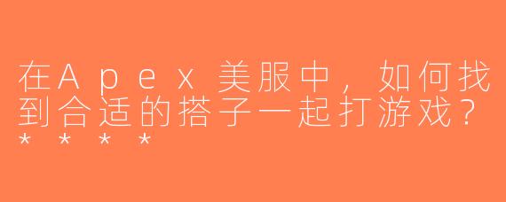在Apex美服中，如何找到合适的搭子一起打游戏？****